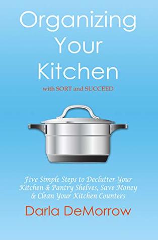 Organizing Your Kitchen with SORT and Succeed: Five Simple Steps to Declutter Your Kitchen and Pantry Shelves, Save Money and Clean Your Kitchen Countertops