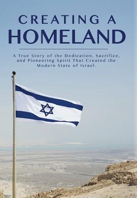 Creating a Homeland: A True Story of Dedication, Sacrifice and Pioneering Spirit That Created the Modern State of Israel