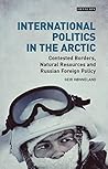International Politics in the Arctic: Contested Borders, Natural Resources and Russian Foreign Policy (Library of Arctic Studies Book 3) International Politics in the Arctic: Contested Borders, Natural Resources and Russian Foreign Policy (Library of Arctic Studies Book 3)