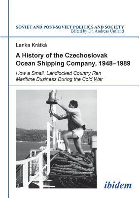 A History of the Czechoslovak Ocean Shipping Company, 1948–1989: How a Small, Landlocked Country Ran Maritime Business During the Cold War (Soviet and Post-Soviet Politics and Society)
