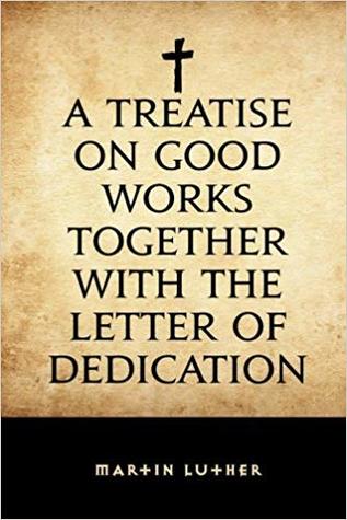A Treatise on Good Works, Together with the Letter of Dedication