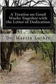 A Treatise on Good Works, Together with the Letter of Dedication