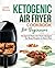 Ketogenic Air Fryer Cookbook for Beginners: Foolproof Keto Air Fryer Recipes for Busy People on Keto Diet (Keto Diet Air Fryer Cookbook 1)