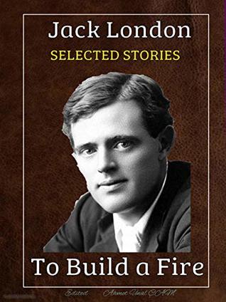 Jack London - Selected Stories: To Build a Fire