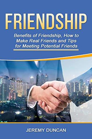 Friendship Benefits Of Friendship How To Make Real Friends And Tips For Meeting Potential Friends By Jeremy Duncan