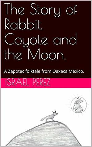 The Story of Rabbit, Coyote and the Moon.: A Zapotec folktale from Oaxaca Mexico. (Kindle Edition)