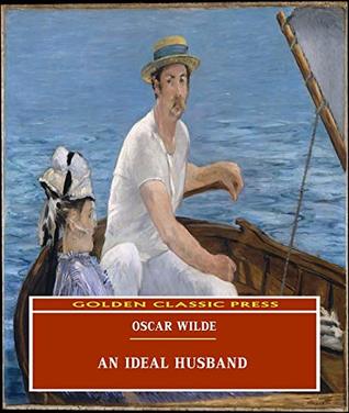 An Ideal Husband (ANNOTATED) Original and Unabridged Content [Golden Classic Press]