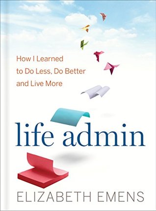 Life Admin: How I Learned to Do Less, Do Better, and Live More—Tips and Tricks to Simplify Your Life, Minimize Stress, and Maximize Efficiency