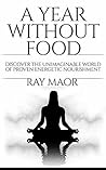 A Year Without Food: Discover The Unimaginable World of Proven Energetic Nourishment A Year Without Food: Discover The Unimaginable World of Proven Energetic Nourishment