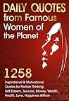 Daily Quotes from Famous Women of the Planet: 1258 Inspirational and Motivational Quotes for Positive Thinking, Self-Esteem, Success, Money, Wealth, Health, ... and More (Inspirational Quotes Book 1) Daily Quotes from Famous Women of the Planet: 1258 Inspirational and Motivational Quotes for Positive Thinking, Self-Esteem, Success, Money, Wealth, Health, ... and More (Inspirational Quotes Book 1)