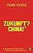 Zukunft? China!: Wie die neue Supermacht unser Leben, unsere Politik, unsere Wirtschaft verändert