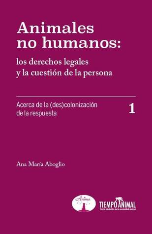 Animales no humanos: los derechos legales y la cuestión de la persona. Acerca de la (des)colonización de la respuesta