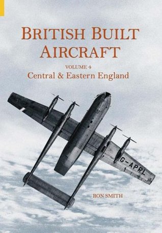 British Built Aircraft Volume 4: Central & Eastern England