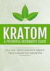 Kratom: A Powerful Beginner's Guide: All You Should Know About This Enhancing Medicine