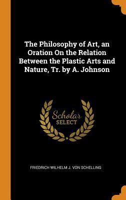 The Philosophy of Art, an Oration On the Relation Between the Plastic Arts and Nature, Tr. by A. Johnson
