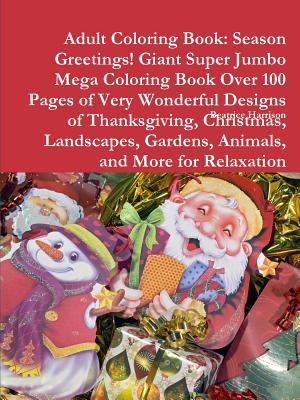 Adult Coloring Book: Season Greetings! Giant Super Jumbo Mega Coloring Book Over 100 Pages of Very Wonderful Designs of Thanksgiving, Christmas, Landscapes, Gardens, Animals, and More for Relaxation