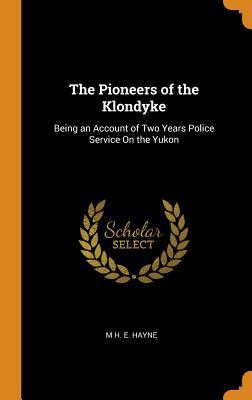 The Pioneers of the Klondyke: Being an Account of Two Years Police Service On the Yukon