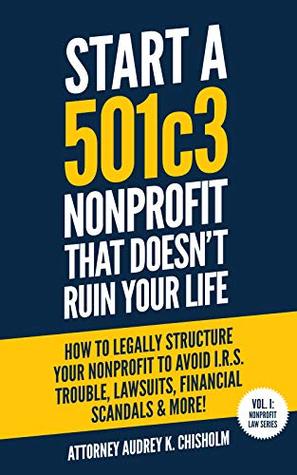Start A 501c3 Nonprofit That Doesn’t Ruin Your Life: How to Legally Structure Your Nonprofit to Avoid I.R.S. Trouble, Lawsuits, Financial Scandals & More! (Kindle Edition)