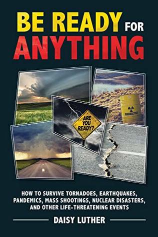Be Ready for Anything: How to Survive Tornadoes, Earthquakes, Pandemics, Mass Shootings, Nuclear Disasters, and Other Life-Threatening Events