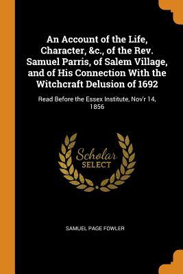 An Account of the Life, Character, &c., of the Rev. Samuel Parris, of Salem Village, and of His Connection With the Witchcraft Delusion of 1692: Read Before the Essex Institute, Nov'r 14, 1856