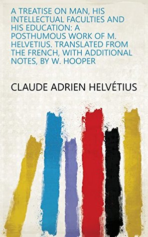 A Treatise on Man, His Intellectual Faculties and His Education: A Posthumous Work of M. Helvetius. Translated from the French, with Additional Notes, by W. Hooper (Kindle Edition)