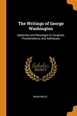 The Writings of George Washington: Speeches and Messages to Congress, Proclamations, and Addresses