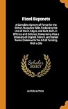 Fixed Bayonets: A Complete System of Fence for the British Magazine Rifle, Explaining the Use of Point, Edges, and Butt, Both in Offence and Defence; ... Common to the Art of Fencing, With a Bib Fixed Bayonets: A Complete System of Fence for the British Magazine Rifle, Explaining the Use of Point, Edges, and Butt, Both in Offence and Defence; ... Common to the Art of Fencing, With a Bib