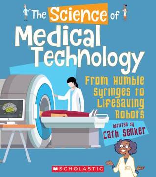 The Science of Medical Technology: From Humble Syringes to Lifesaving Robots (The Science of Engineering)