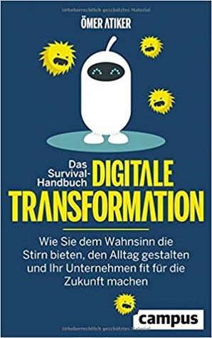 Das Survival-Handbuch digitale Transformation: Wie Sie dem Wahnsinn die Stirn bieten, den Alltag gestalten und Ihr Unternehmen fit für die Zukunft machen