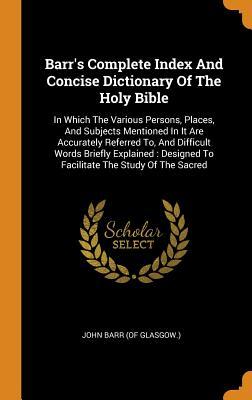 Barr's Complete Index And Concise Dictionary Of The Holy Bible: In Which The Various Persons, Places, And Subjects Mentioned In It Are Accurately ... To Facilitate The Study Of The Sacred