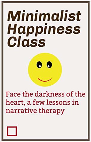 Minimalist Happiness Class: Face the darkness of the heart, a few lessons in narrative therapy (Kindle Edition)