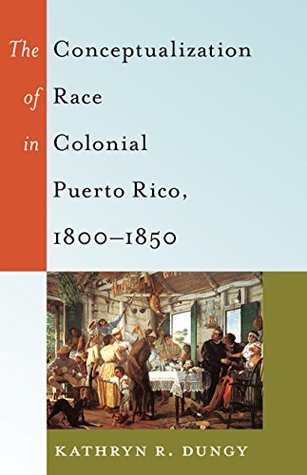 The Conceptualization of Race in Colonial Puerto Rico, 1800–1850 (Black Studies and Critical Thinking Book 47)