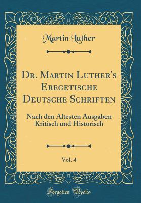 Dr. Martin Luther's Eregetische Deutsche Schriften, Vol. 4: Nach Den �ltesten Ausgaben Kritisch Und Historisch (Classic Reprint)