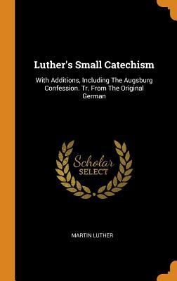 Luther's Small Catechism: With Additions, Including The Augsburg Confession. Tr. From The Original German