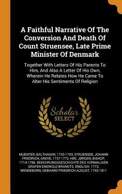 A Faithful Narrative Of The Conversion And Death Of Count Struensee, Late Prime Minister Of Denmark: Together With Letters Of His Parents To Him, And ... He Came To Alter His Sentiments Of Religion