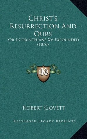 Christ's Resurrection And Ours: Or I Corinthians XV Expounded (1876)