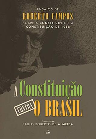 A Constituição contra o Brasil: Ensaios de Roberto Campos sobre a Constituinte e a Constituição de 1988 (Kindle Edition)