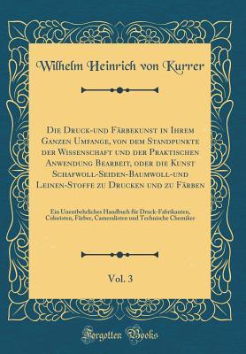 Die Druck-und Färbekunst in Ihrem Ganzen Umfange, von dem Standpunkte der Wissenschaft und der Praktischen Anwendung Bearbeit, oder die Kunst ... Unentbehrliches Handbuch für (German Edition)