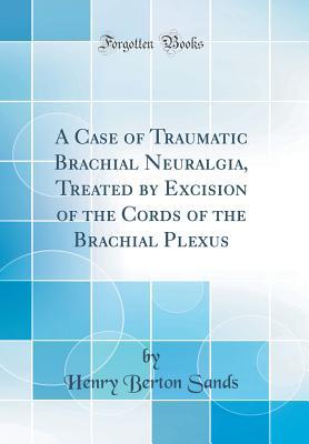 A Case of Traumatic Brachial Neuralgia, Treated by Excision of the Cords of the Brachial Plexus (Classic Reprint)