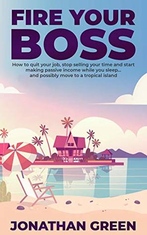 Fire Your Boss: How to quit your job, stop selling your time and start making passive income while you sleep…and possibly move to a tropical island (Serve No Master Book 1)