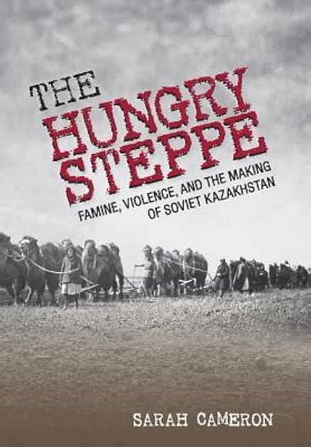 The Hungry Steppe: Famine, Violence, and the Making of Soviet Kazakhstan