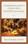 Pessimism in Kant's Ethics and Rational Religion
