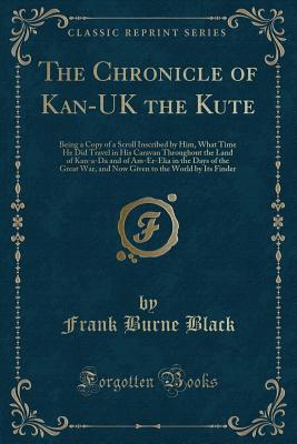 The Chronicle of Kan-UK the Kute: Being a Copy of a Scroll Inscribed by Him, What Time He Did Travel in His Caravan Throughout the Land of Kan-a-Da ... to the World by Its Finder (Classic Reprint)
