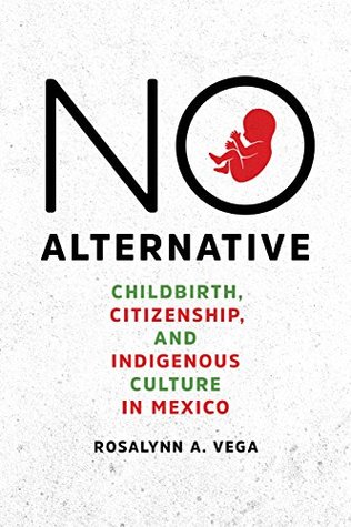 No Alternative: Childbirth, Citizenship, and Indigenous Culture in Mexico (Louann Atkins Temple Women & Culture)