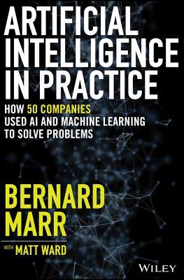 Artificial Intelligence in Practice: How 50 Successful Companies Used AI and Machine Learning to Solve Problems