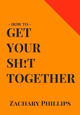 How To Get Your Sh!t Together: Overcome Anxiety - Defeat Depression - Move On From Trauma - Get Organised - Find Meaning - Follow Your Dreams