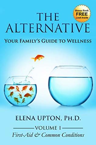 The Alternative: Your Family's Guide to Wellness (The Alternative: Your Family's Guide To Wellness, Volume I First-Aid & Common Conditions)