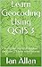 LEARN TO GEOCODE: QGIS Tutorial & Video Course (QGIS 3 FOR BEGINNERS Book 4)
