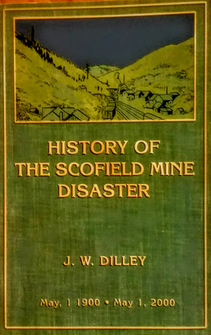 History of the Scofield Mine Disaster: A Concise Account of the Incidents and Scenes That Took Place at Scofield, Utah, May 1, 1900. When Mine Number Four Exploded, Killing 200 Men