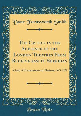 The Critics in the Audience of the London Theatres From Buckingham to Sheridan: A Study of Neoclassicism in the Playhouse, 1671-1779 (Classic Reprint)